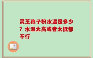 灵芝孢子粉水温是多少？水温太高或者太低都不行