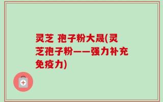 灵芝 孢子粉大晟(灵芝孢子粉——强力补充免疫力)