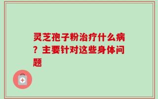 灵芝孢子粉治疗什么病？主要针对这些身体问题