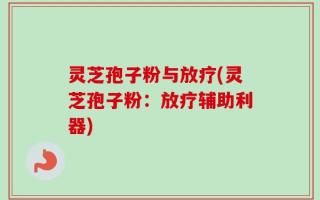 灵芝孢子粉与放疗(灵芝孢子粉：放疗辅助利器)