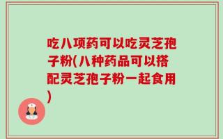 吃八项药可以吃灵芝孢子粉(八种药品可以搭配灵芝孢子粉一起食用)