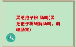 灵芝孢子粉 肠鸣(灵芝孢子粉缓解肠鸣，调理肠胃)