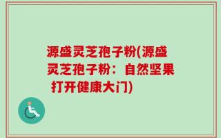 源盛灵芝孢子粉(源盛灵芝孢子粉：自然坚果 打开健康大门)