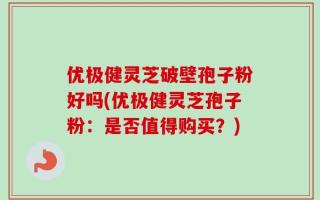 优极健灵芝破壁孢子粉好吗(优极健灵芝孢子粉：是否值得购买？)