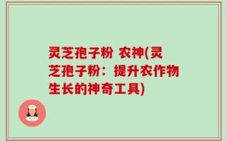灵芝孢子粉 农神(灵芝孢子粉：提升农作物生长的神奇工具)