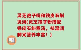 灵芝孢子粉和铁皮石斛煲汤(灵芝孢子粉搭配铁皮石斛煮汤，祛湿润肺又营养丰富！)
