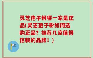 灵芝孢子粉哪一家是正品(灵芝孢子粉如何选购正品？推荐几家值得信赖的品牌！)