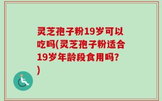 灵芝孢子粉19岁可以吃吗(灵芝孢子粉适合19岁年龄段食用吗？)