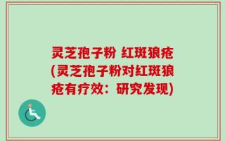 灵芝孢子粉 红斑狼疮(灵芝孢子粉对红斑狼疮有疗效：研究发现)