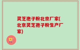 灵芝孢子粉北京厂家(北京灵芝孢子粉生产厂家)