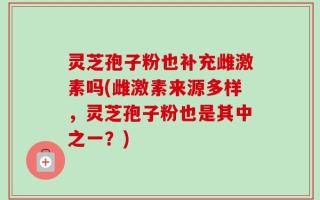 灵芝孢子粉也补充雌激素吗(雌激素来源多样，灵芝孢子粉也是其中之一？)