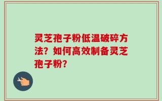 灵芝孢子粉低温破碎方法？如何高效制备灵芝孢子粉？