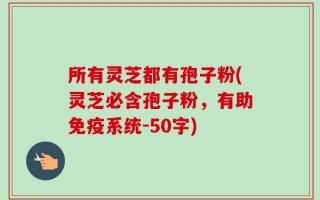所有灵芝都有孢子粉(灵芝必含孢子粉，有助免疫系统)