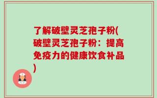 了解破壁灵芝孢子粉(破壁灵芝孢子粉：提高免疫力的健康饮食补品)