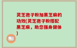 灵芝孢子粉加黑芝麻的功效(灵芝孢子粉搭配黑芝麻，助您强身健体)