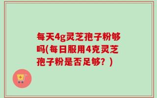 每天4g灵芝孢子粉够吗(每日服用4克灵芝孢子粉是否足够？)
