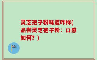 灵芝孢子粉味道咋样(品尝灵芝孢子粉：口感如何？)