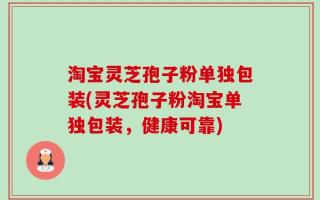 淘宝灵芝孢子粉单独包装(灵芝孢子粉淘宝单独包装，健康可靠)