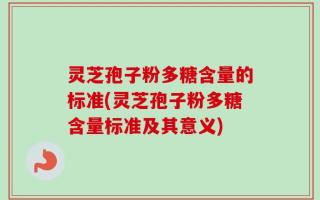 灵芝孢子粉多糖含量的标准(灵芝孢子粉多糖含量标准及其意义)