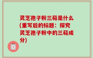 灵芝孢子粉三萜是什么(重写后的标题：探究灵芝孢子粉中的三萜成分)