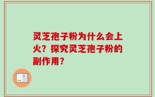 灵芝孢子粉为什么会上火？探究灵芝孢子粉的副作用？