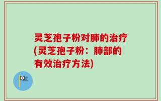 灵芝孢子粉对肺的治疗(灵芝孢子粉：肺部的有效治疗方法)