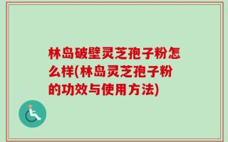 林岛破壁灵芝孢子粉怎么样(林岛灵芝孢子粉的功效与使用方法)