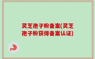 灵芝孢子粉备案(灵芝孢子粉获得备案认证)