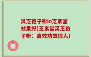 灵芝孢子粉in芝素堂效果好(芝素堂灵芝孢子粉：高效功效惊人)