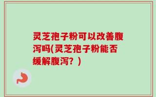 灵芝孢子粉可以改善腹泻吗(灵芝孢子粉能否缓解腹泻？)
