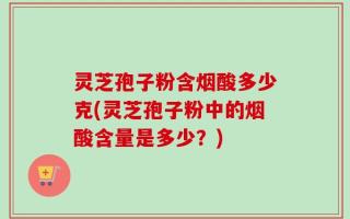 灵芝孢子粉含烟酸多少克(灵芝孢子粉中的烟酸含量是多少？)
