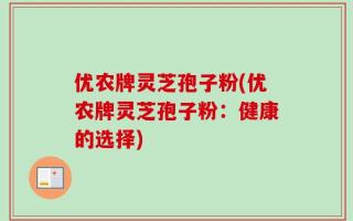 优农牌灵芝孢子粉(优农牌灵芝孢子粉：健康的选择)
