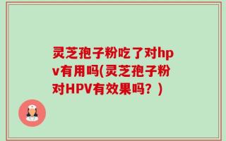 灵芝孢子粉吃了对hpv有用吗(灵芝孢子粉对HPV有效果吗？)