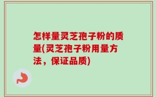 怎样量灵芝孢子粉的质量(灵芝孢子粉用量方法，保证品质)