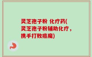 灵芝孢子粉 化疗药(灵芝孢子粉辅助化疗，携手打败癌魔)