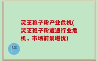 灵芝孢子粉产业危机(灵芝孢子粉遭遇行业危机，市场前景堪忧)