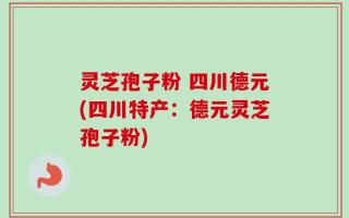 灵芝孢子粉 四川德元(四川特产：德元灵芝孢子粉)