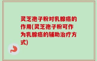 灵芝孢子粉对乳腺癌的作用(灵芝孢子粉可作为乳腺癌的辅助治疗方式)