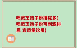 喝灵芝孢子粉排尿多(喝灵芝孢子粉可刺激排尿 宜适量饮用)