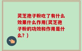 灵芝孢子粉吃了有什么效果什么作用(灵芝孢子粉的功效和作用是什么？)