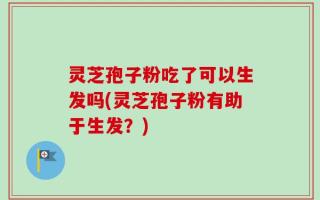 灵芝孢子粉吃了可以生发吗(灵芝孢子粉有助于生发？)