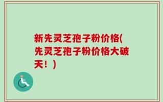 新先灵芝孢子粉价格(先灵芝孢子粉价格大破天！)