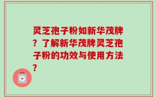 灵芝孢子粉如新华茂牌？了解新华茂牌灵芝孢子粉的功效与使用方法？