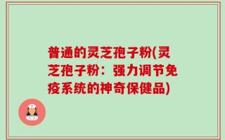普通的灵芝孢子粉(灵芝孢子粉：强力调节免疫系统的神奇保健品)