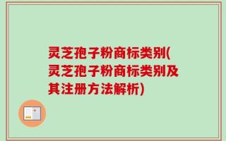 灵芝孢子粉商标类别(灵芝孢子粉商标类别及其注册方法解析)