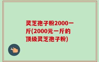 灵芝孢子粉2000一斤(2000元一斤的顶级灵芝孢子粉)