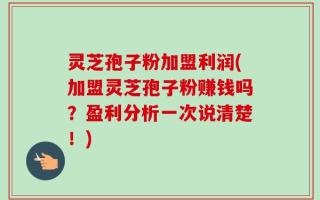 灵芝孢子粉加盟利润(加盟灵芝孢子粉赚钱吗？盈利分析一次说清楚！)