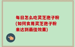 每日怎么吃灵芝孢子粉(如何食用灵芝孢子粉来达到最佳效果)