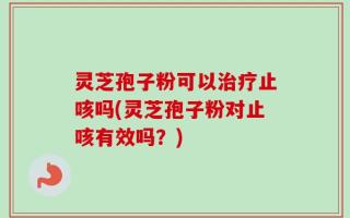 灵芝孢子粉可以治疗止咳吗(灵芝孢子粉对止咳有效吗？)