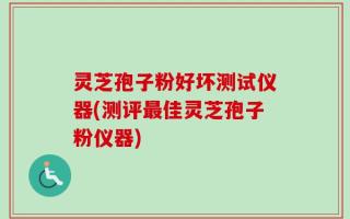 灵芝孢子粉好坏测试仪器(测评最佳灵芝孢子粉仪器)